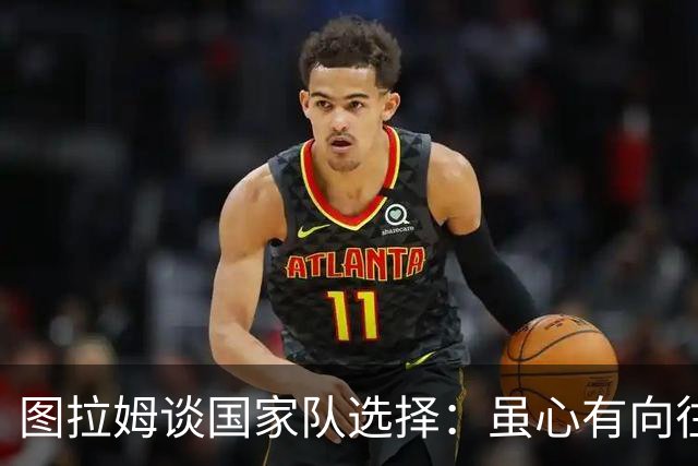 图拉姆谈国家队选择：虽心有向往，仍尊重主帅决策